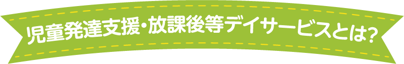 児童発達支援・放課後等デイサービスとは